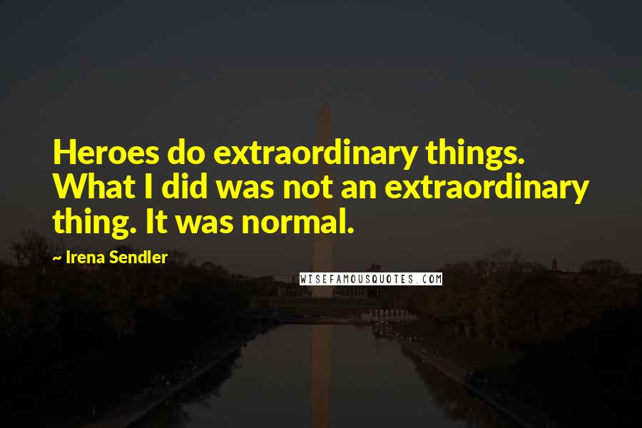 Irena Sendler Quotes: Heroes do extraordinary things. What I did was not an extraordinary thing. It was normal.