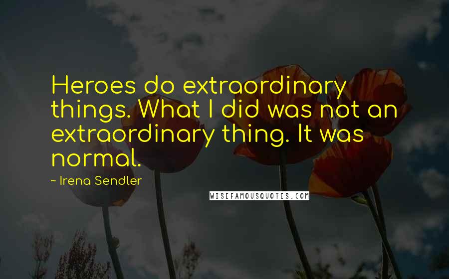 Irena Sendler Quotes: Heroes do extraordinary things. What I did was not an extraordinary thing. It was normal.