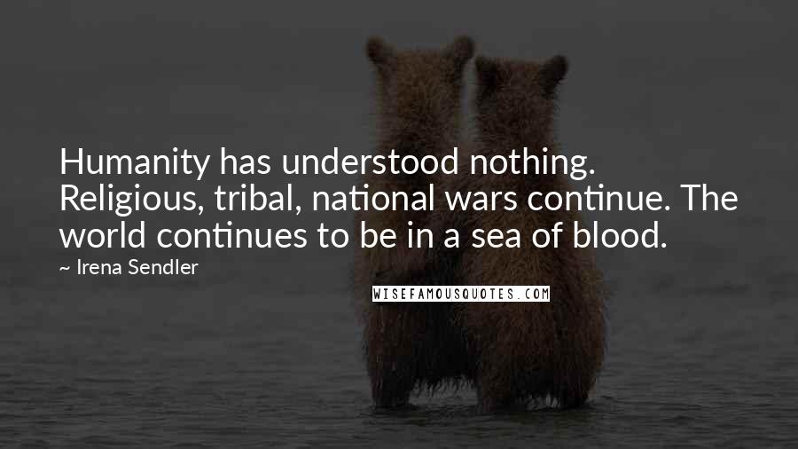 Irena Sendler Quotes: Humanity has understood nothing. Religious, tribal, national wars continue. The world continues to be in a sea of blood.