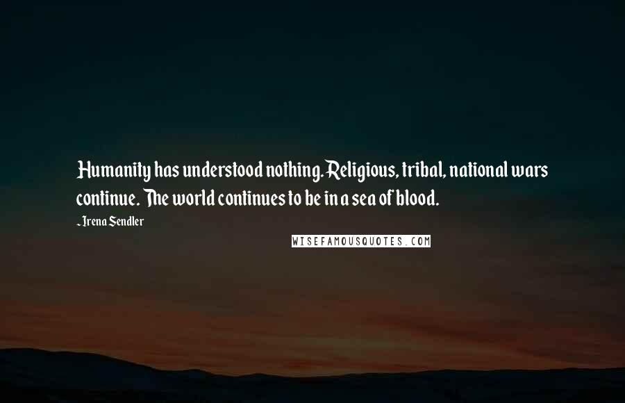 Irena Sendler Quotes: Humanity has understood nothing. Religious, tribal, national wars continue. The world continues to be in a sea of blood.