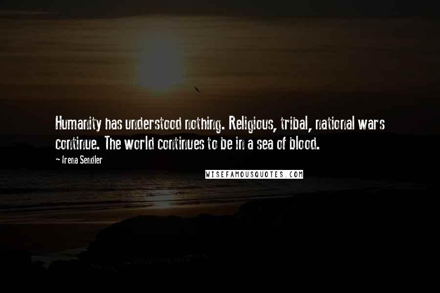 Irena Sendler Quotes: Humanity has understood nothing. Religious, tribal, national wars continue. The world continues to be in a sea of blood.