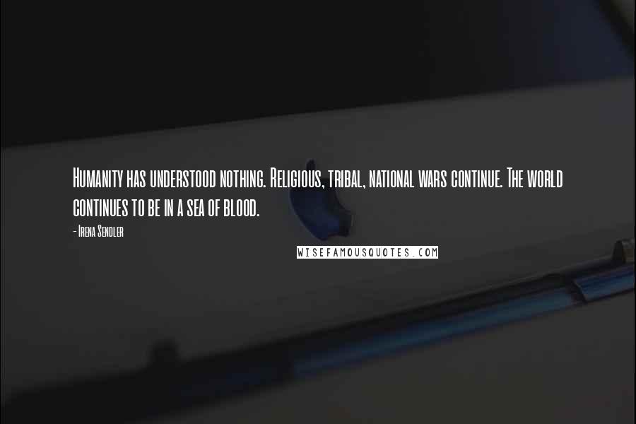 Irena Sendler Quotes: Humanity has understood nothing. Religious, tribal, national wars continue. The world continues to be in a sea of blood.