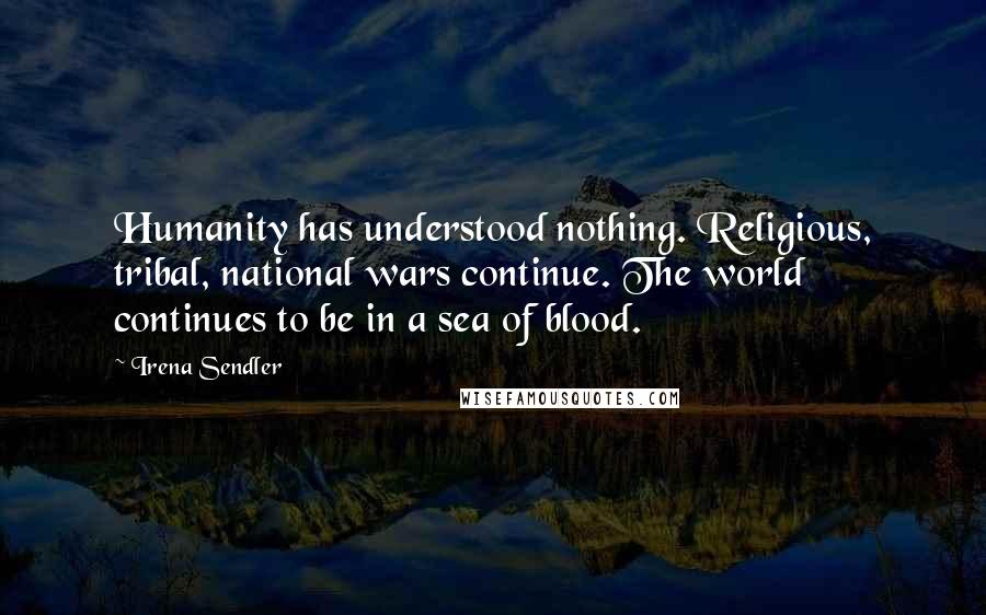 Irena Sendler Quotes: Humanity has understood nothing. Religious, tribal, national wars continue. The world continues to be in a sea of blood.