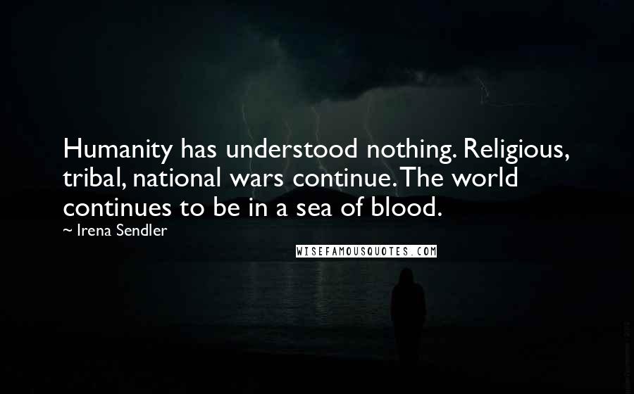 Irena Sendler Quotes: Humanity has understood nothing. Religious, tribal, national wars continue. The world continues to be in a sea of blood.