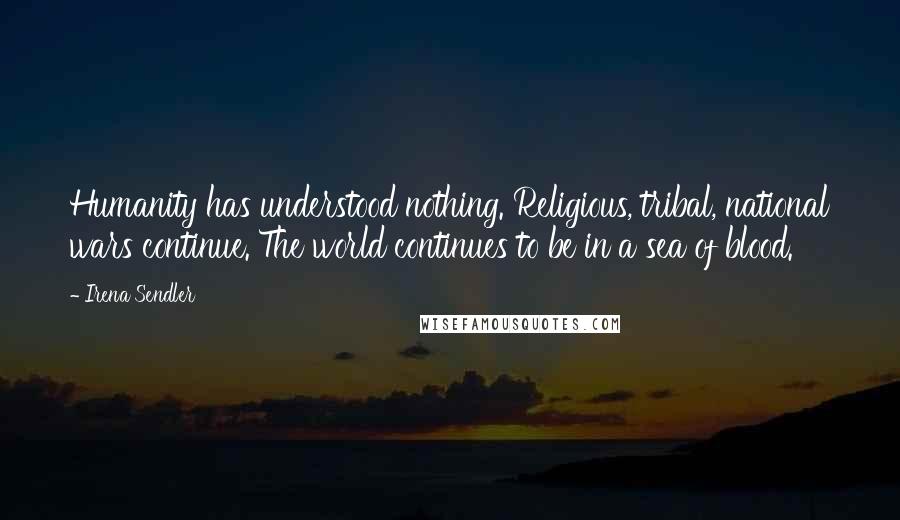 Irena Sendler Quotes: Humanity has understood nothing. Religious, tribal, national wars continue. The world continues to be in a sea of blood.