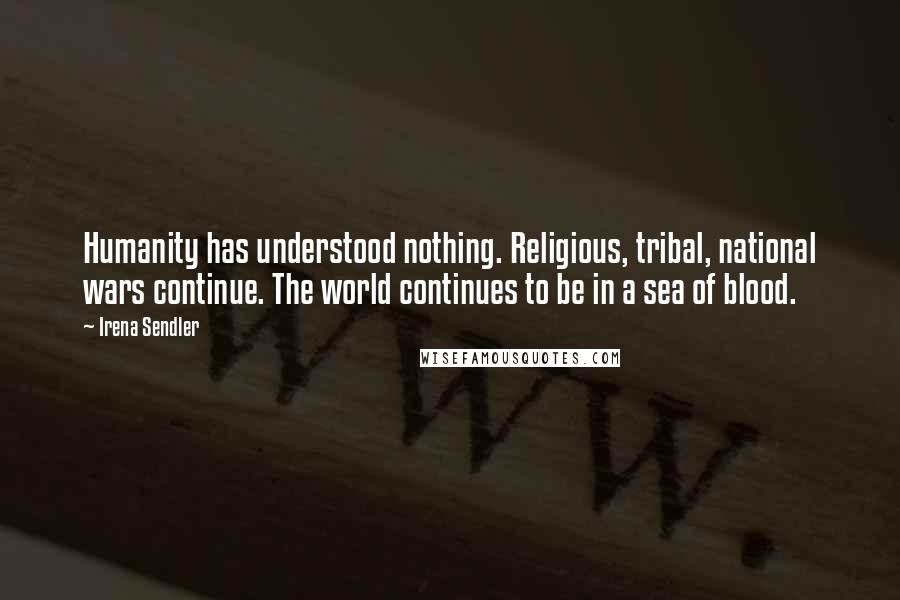 Irena Sendler Quotes: Humanity has understood nothing. Religious, tribal, national wars continue. The world continues to be in a sea of blood.