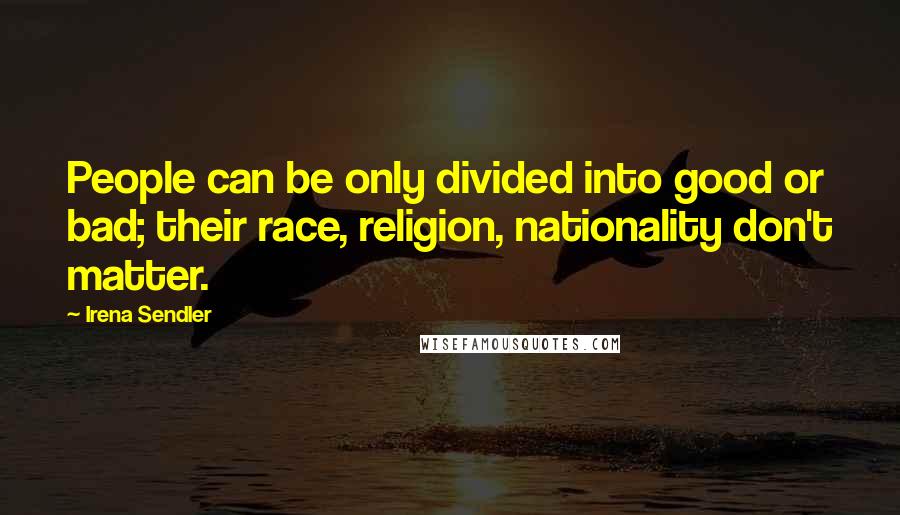 Irena Sendler Quotes: People can be only divided into good or bad; their race, religion, nationality don't matter.