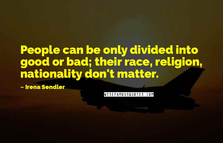 Irena Sendler Quotes: People can be only divided into good or bad; their race, religion, nationality don't matter.