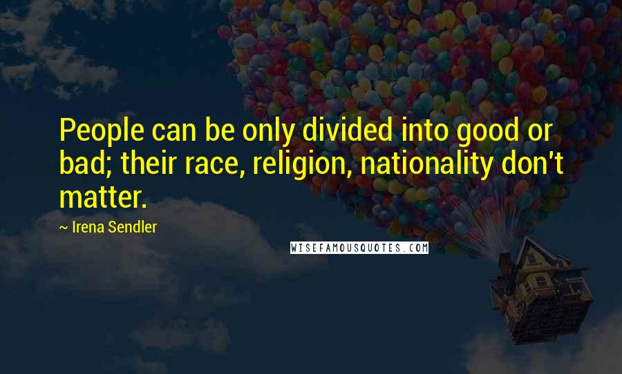 Irena Sendler Quotes: People can be only divided into good or bad; their race, religion, nationality don't matter.