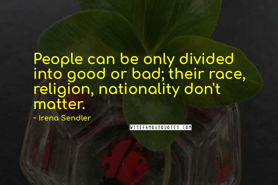 Irena Sendler Quotes: People can be only divided into good or bad; their race, religion, nationality don't matter.