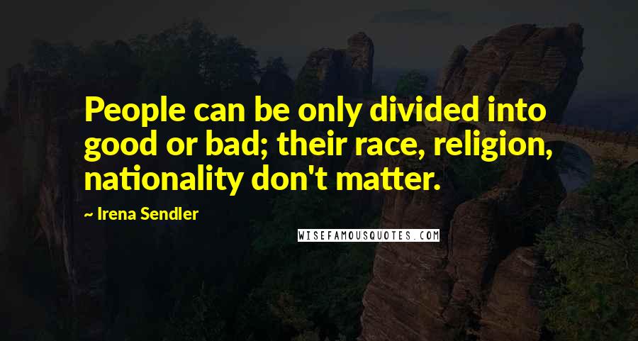 Irena Sendler Quotes: People can be only divided into good or bad; their race, religion, nationality don't matter.