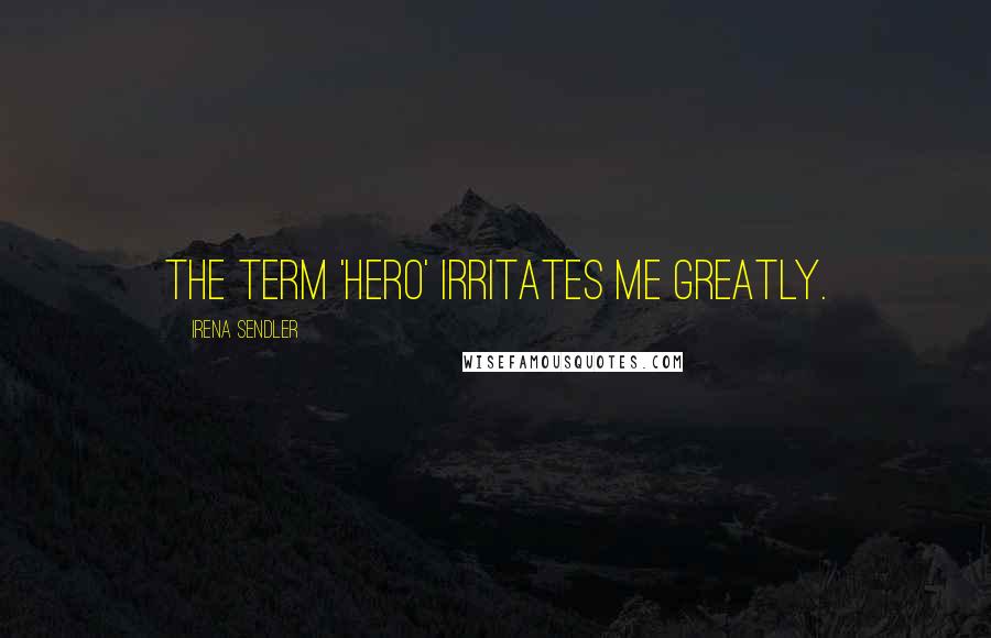 Irena Sendler Quotes: The term 'hero' irritates me greatly.