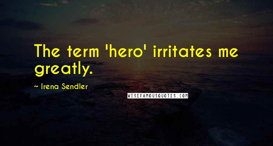 Irena Sendler Quotes: The term 'hero' irritates me greatly.