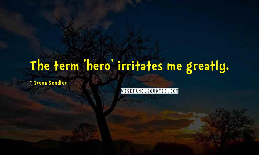 Irena Sendler Quotes: The term 'hero' irritates me greatly.