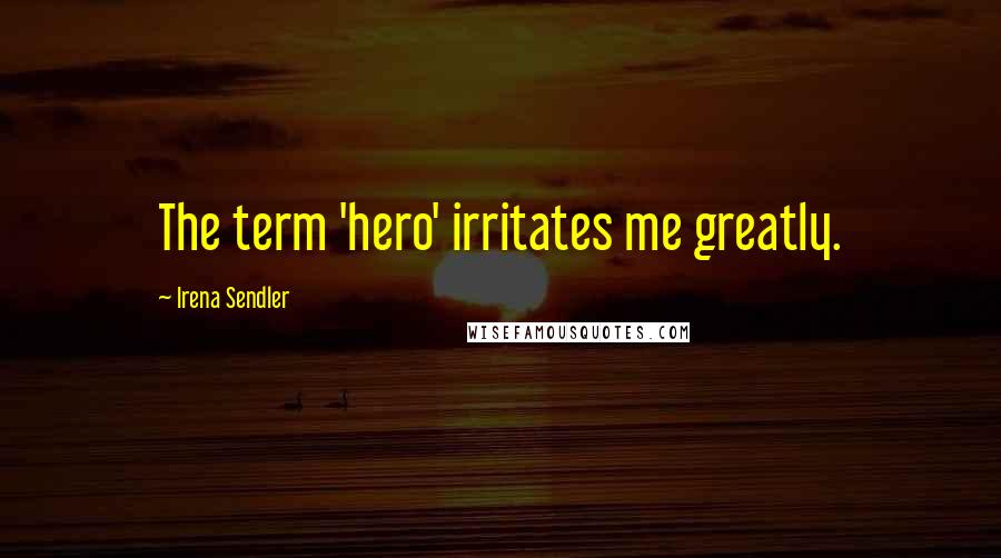 Irena Sendler Quotes: The term 'hero' irritates me greatly.