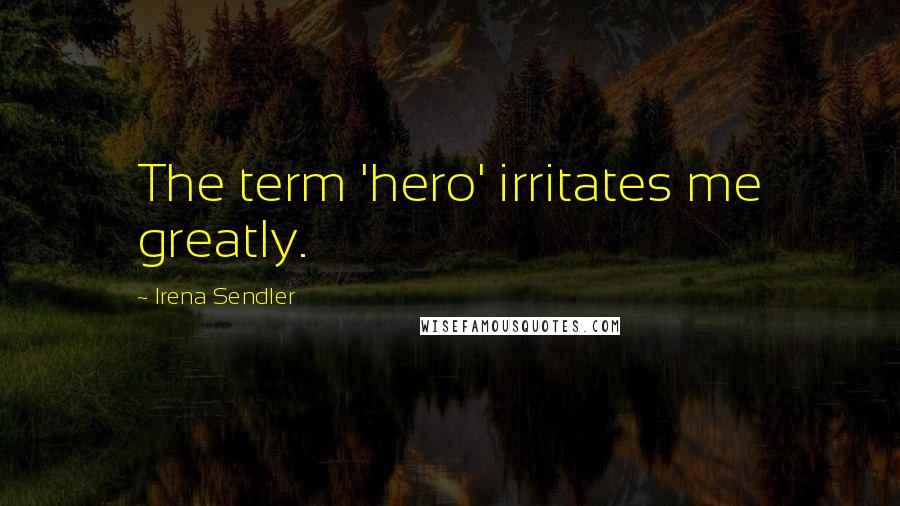 Irena Sendler Quotes: The term 'hero' irritates me greatly.