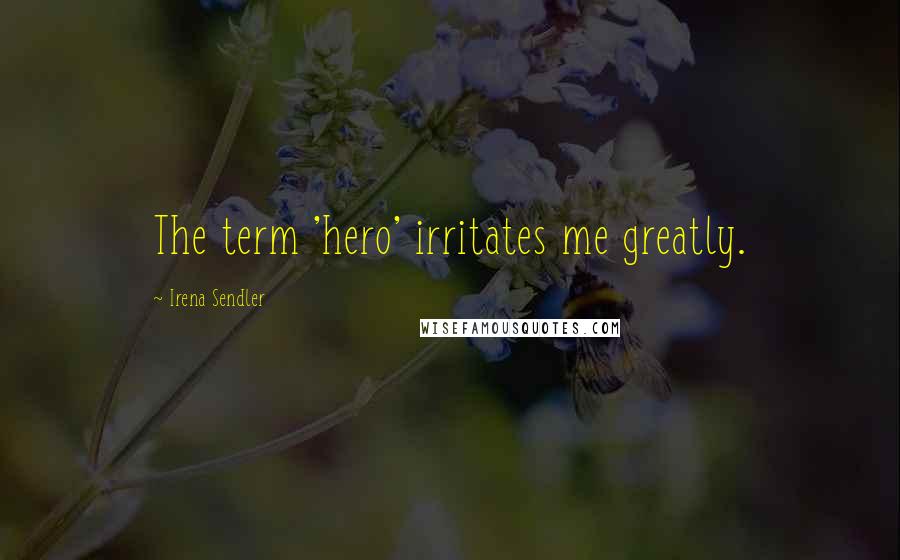 Irena Sendler Quotes: The term 'hero' irritates me greatly.