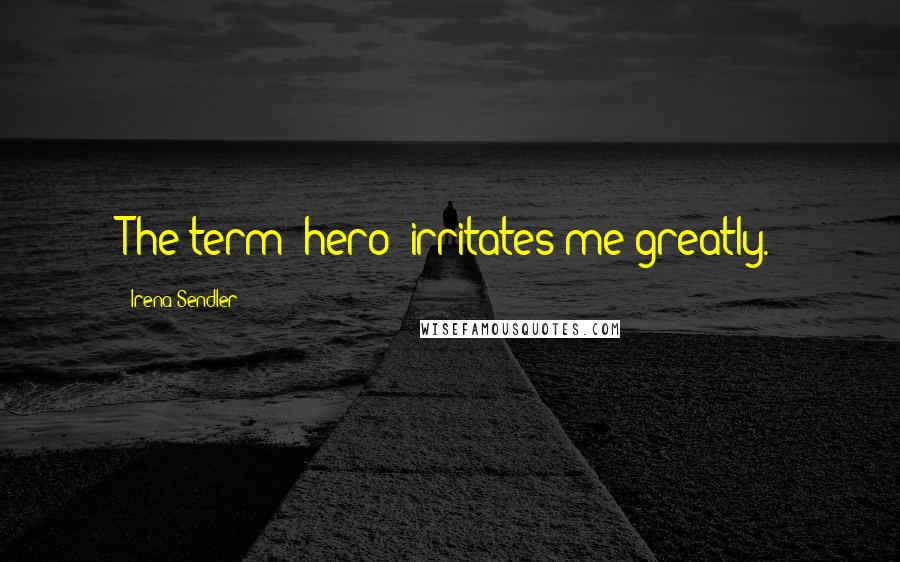 Irena Sendler Quotes: The term 'hero' irritates me greatly.