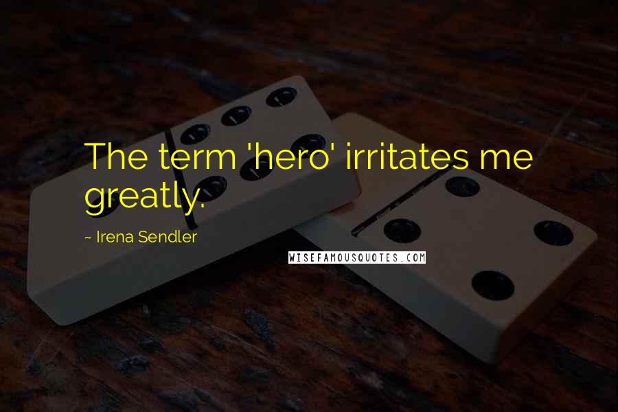 Irena Sendler Quotes: The term 'hero' irritates me greatly.