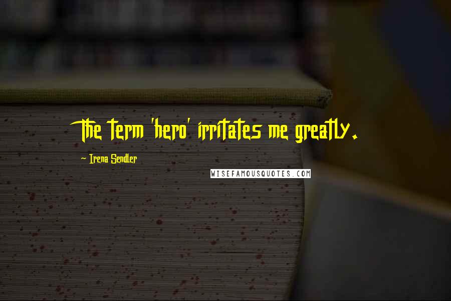 Irena Sendler Quotes: The term 'hero' irritates me greatly.