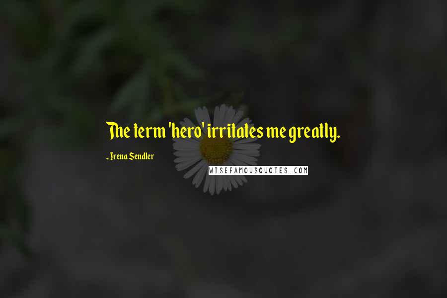 Irena Sendler Quotes: The term 'hero' irritates me greatly.
