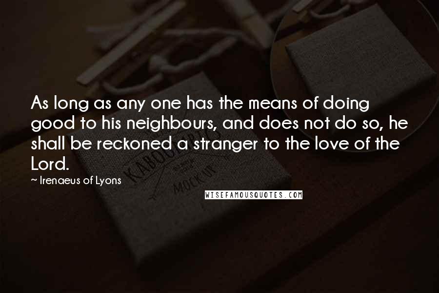 Irenaeus Of Lyons Quotes: As long as any one has the means of doing good to his neighbours, and does not do so, he shall be reckoned a stranger to the love of the Lord.