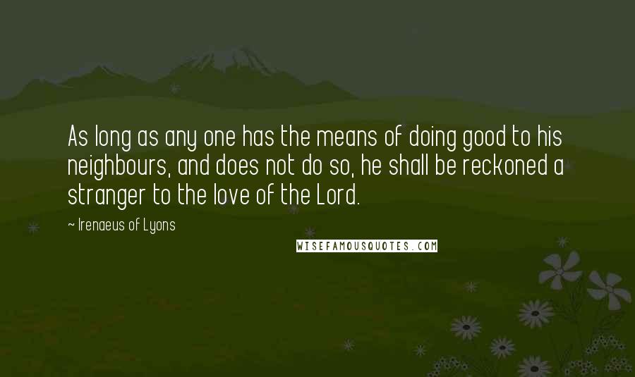 Irenaeus Of Lyons Quotes: As long as any one has the means of doing good to his neighbours, and does not do so, he shall be reckoned a stranger to the love of the Lord.