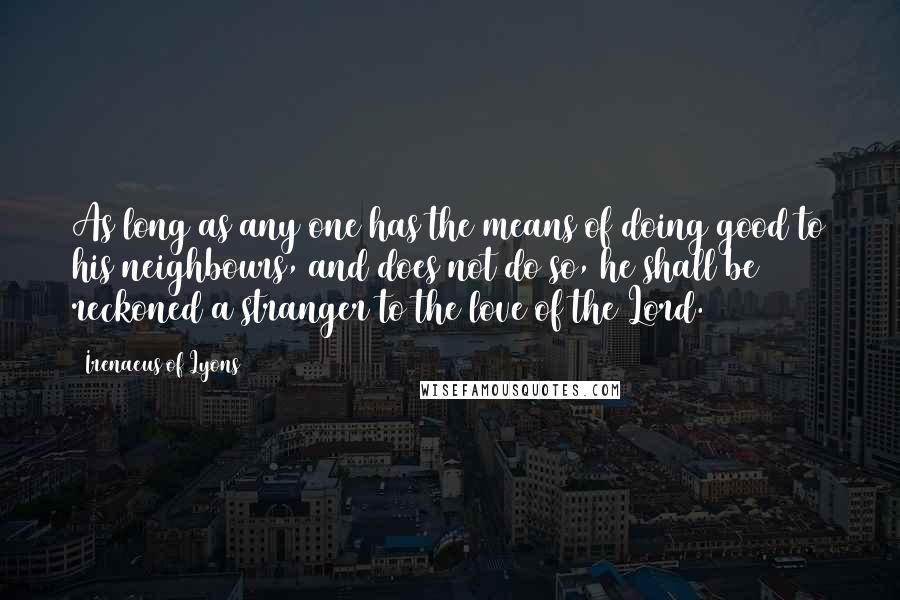 Irenaeus Of Lyons Quotes: As long as any one has the means of doing good to his neighbours, and does not do so, he shall be reckoned a stranger to the love of the Lord.