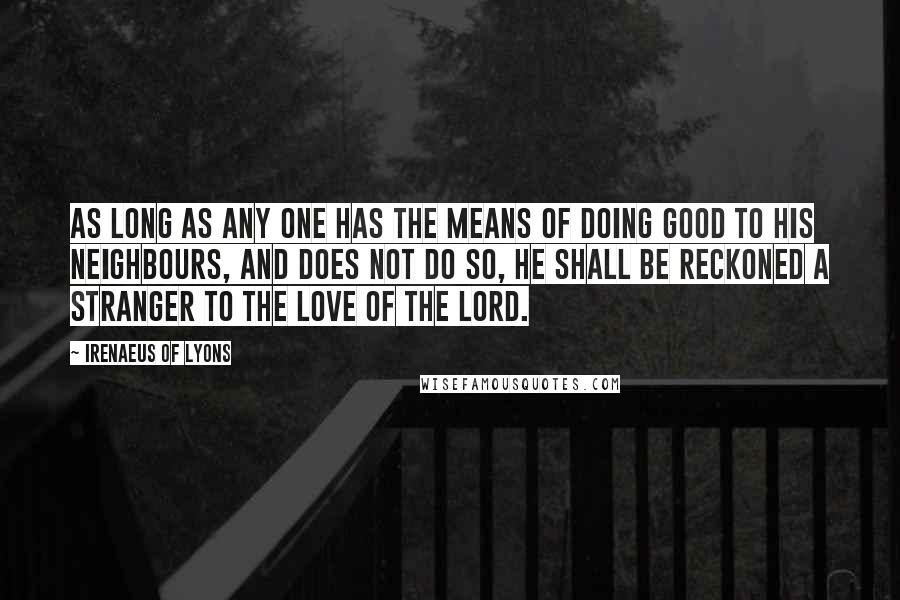 Irenaeus Of Lyons Quotes: As long as any one has the means of doing good to his neighbours, and does not do so, he shall be reckoned a stranger to the love of the Lord.