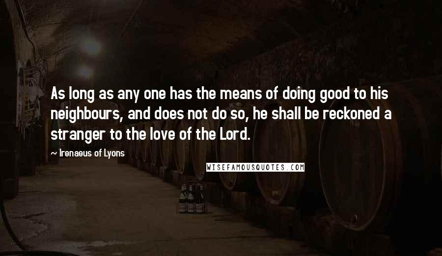 Irenaeus Of Lyons Quotes: As long as any one has the means of doing good to his neighbours, and does not do so, he shall be reckoned a stranger to the love of the Lord.