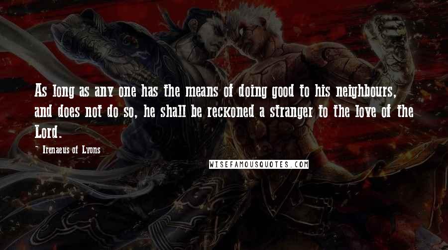 Irenaeus Of Lyons Quotes: As long as any one has the means of doing good to his neighbours, and does not do so, he shall be reckoned a stranger to the love of the Lord.