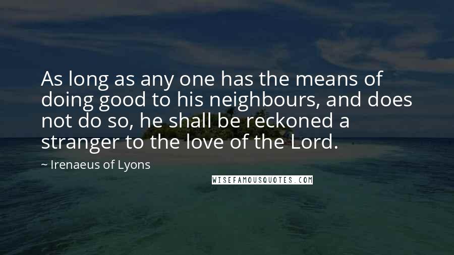 Irenaeus Of Lyons Quotes: As long as any one has the means of doing good to his neighbours, and does not do so, he shall be reckoned a stranger to the love of the Lord.