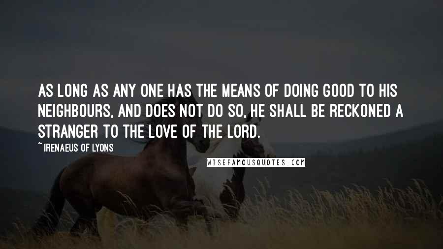 Irenaeus Of Lyons Quotes: As long as any one has the means of doing good to his neighbours, and does not do so, he shall be reckoned a stranger to the love of the Lord.