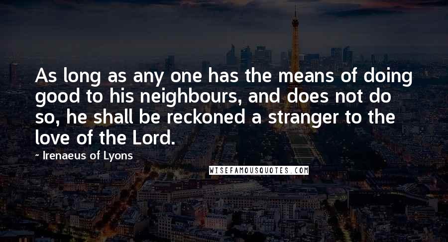 Irenaeus Of Lyons Quotes: As long as any one has the means of doing good to his neighbours, and does not do so, he shall be reckoned a stranger to the love of the Lord.