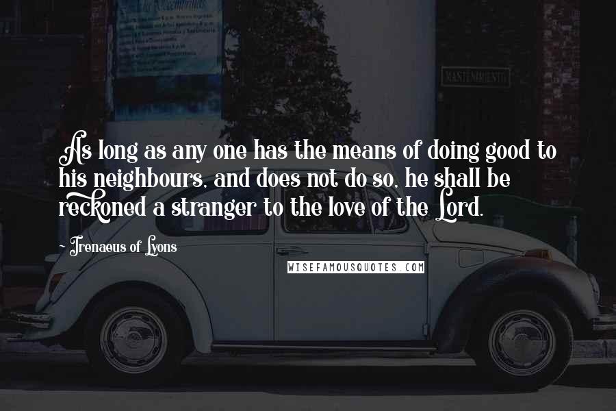 Irenaeus Of Lyons Quotes: As long as any one has the means of doing good to his neighbours, and does not do so, he shall be reckoned a stranger to the love of the Lord.