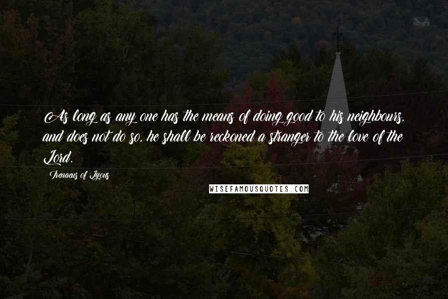 Irenaeus Of Lyons Quotes: As long as any one has the means of doing good to his neighbours, and does not do so, he shall be reckoned a stranger to the love of the Lord.