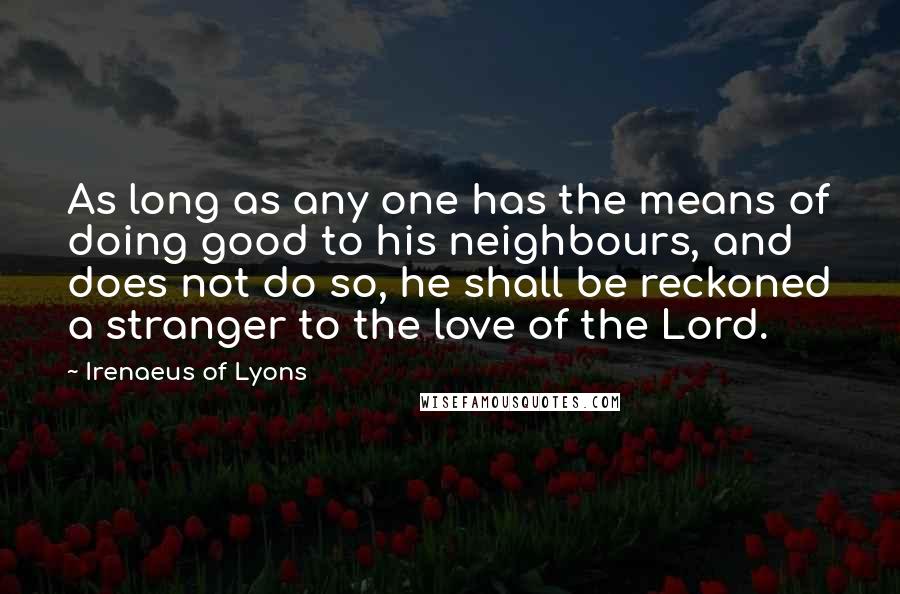 Irenaeus Of Lyons Quotes: As long as any one has the means of doing good to his neighbours, and does not do so, he shall be reckoned a stranger to the love of the Lord.