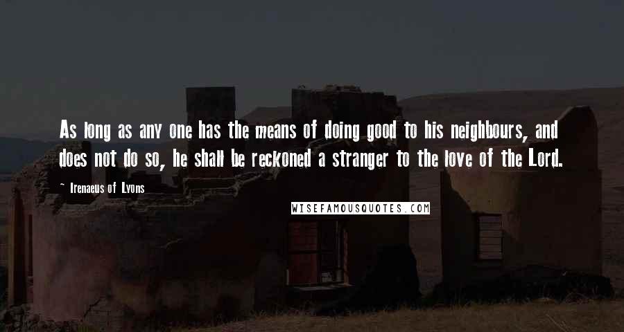 Irenaeus Of Lyons Quotes: As long as any one has the means of doing good to his neighbours, and does not do so, he shall be reckoned a stranger to the love of the Lord.