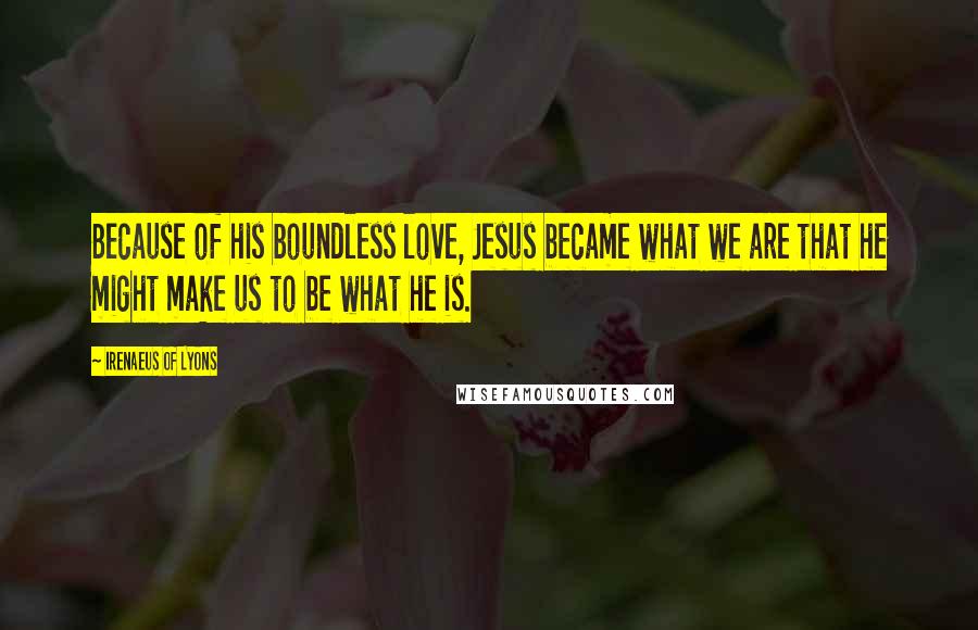 Irenaeus Of Lyons Quotes: Because of his boundless love, Jesus became what we are that he might make us to be what he is.