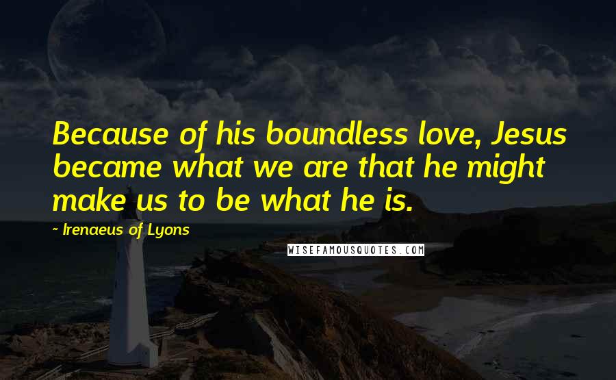 Irenaeus Of Lyons Quotes: Because of his boundless love, Jesus became what we are that he might make us to be what he is.