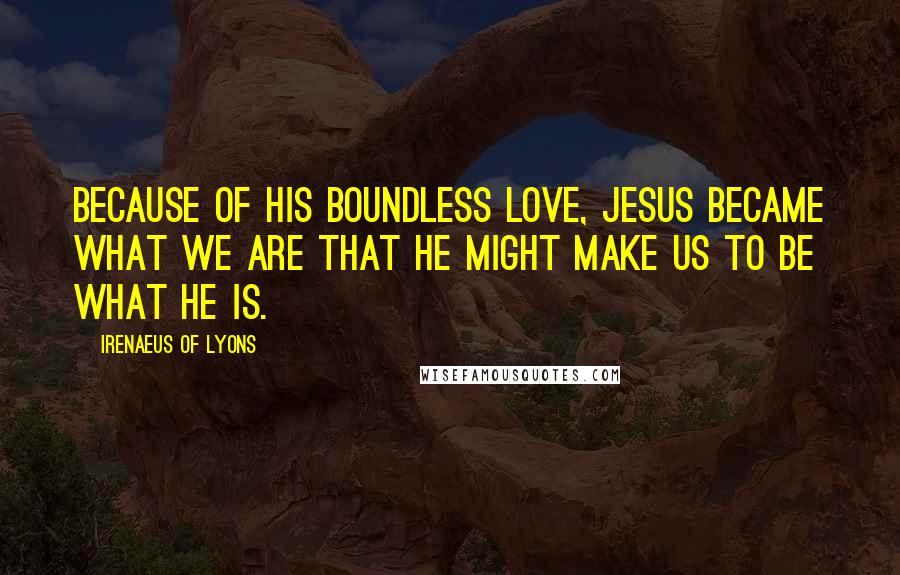 Irenaeus Of Lyons Quotes: Because of his boundless love, Jesus became what we are that he might make us to be what he is.