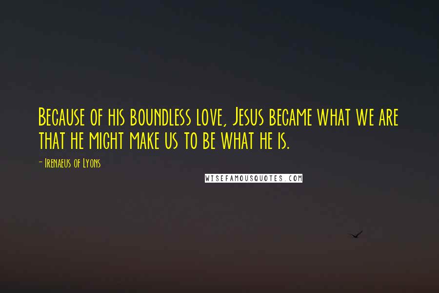 Irenaeus Of Lyons Quotes: Because of his boundless love, Jesus became what we are that he might make us to be what he is.
