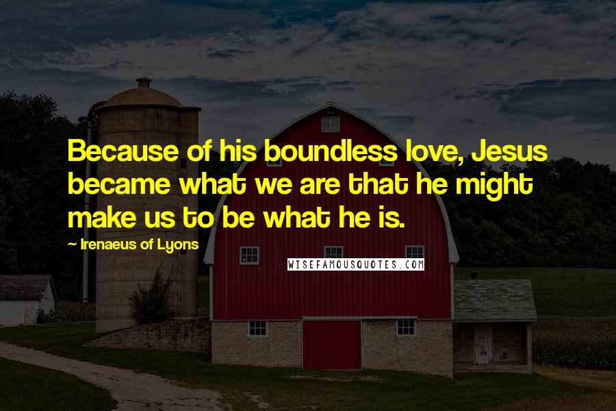 Irenaeus Of Lyons Quotes: Because of his boundless love, Jesus became what we are that he might make us to be what he is.