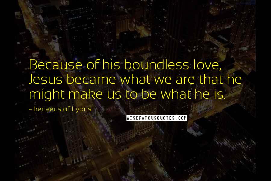 Irenaeus Of Lyons Quotes: Because of his boundless love, Jesus became what we are that he might make us to be what he is.