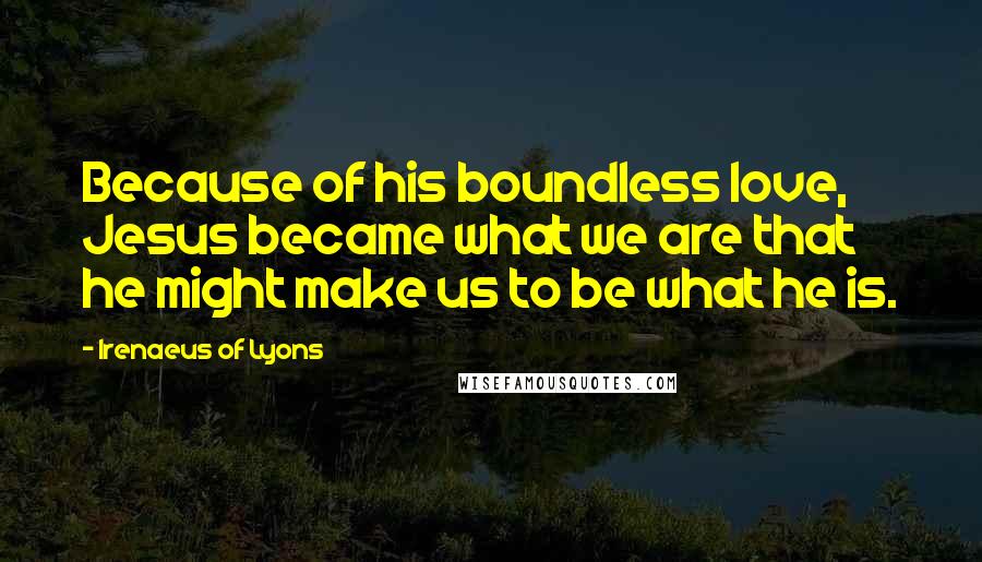 Irenaeus Of Lyons Quotes: Because of his boundless love, Jesus became what we are that he might make us to be what he is.