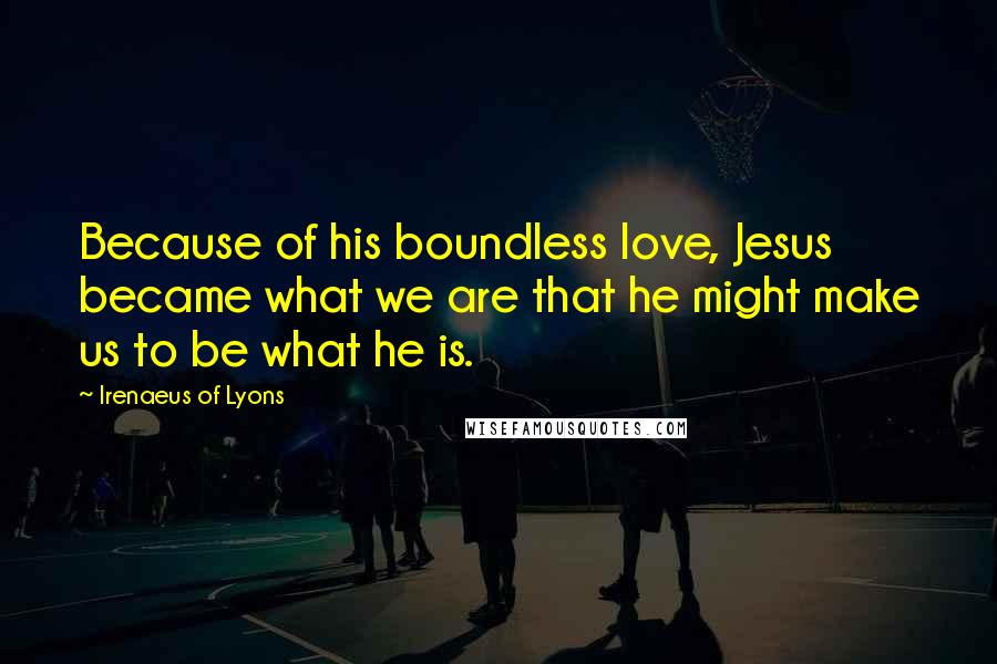 Irenaeus Of Lyons Quotes: Because of his boundless love, Jesus became what we are that he might make us to be what he is.