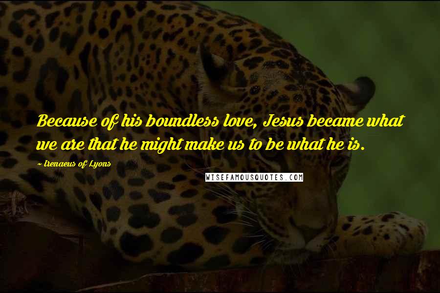 Irenaeus Of Lyons Quotes: Because of his boundless love, Jesus became what we are that he might make us to be what he is.