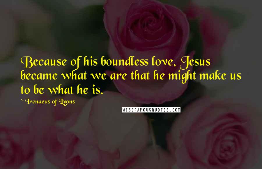 Irenaeus Of Lyons Quotes: Because of his boundless love, Jesus became what we are that he might make us to be what he is.