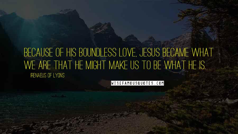 Irenaeus Of Lyons Quotes: Because of his boundless love, Jesus became what we are that he might make us to be what he is.