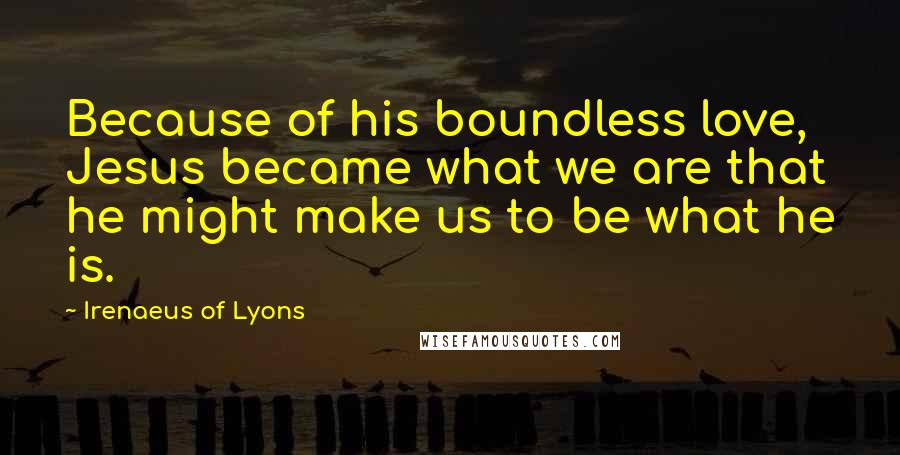 Irenaeus Of Lyons Quotes: Because of his boundless love, Jesus became what we are that he might make us to be what he is.